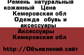 Ремень  натуральный кожанный › Цена ­ 1 500 - Кемеровская обл. Одежда, обувь и аксессуары » Аксессуары   . Кемеровская обл.